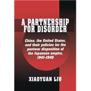 A Partnership for Disorder: China, the United States, and their Policies for the Postwar Disposition of the Japanese Empire, 1941–1945 by Xiaoyuan Liu, 9780521550994