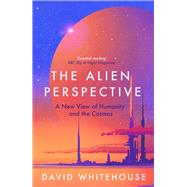The Alien Perspective A New View of Humanity and the Cosmos by Whitehouse, David, 9781837730995