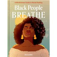Black People Breathe A Mindfulness Guide to Racial Healing by Clarke, Zee, 9781984860996