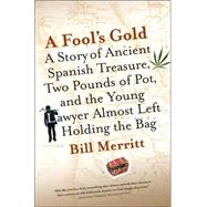 A Fool's Gold A Story of Ancient Spanish Treasure, Two Pounds of Pot and the Young Lawyer Almost Left Holding the Bag by Merritt, Bill, 9781596911000