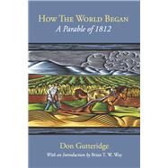 How the World Began A Parable of 1812 by Gutteridge, Don; Way, Brian T. W., 9781738951000