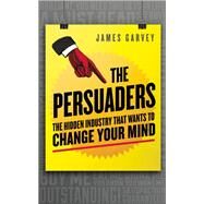 The Persuaders The Hidden Industry That Wants To Change Your Mind by Garvey, James, 9781785781001