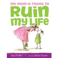 My Mom Is Trying to Ruin My Life by Feiffer, Kate; Goode, Diane, 9781416941002