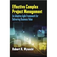 Effective Complex Project Management An Adaptive Agile Framework for Delivering Business Value by Wysocki, Robert, 9781604271003
