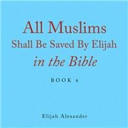 All Muslims Shall Be Saved by Elijah in the Bible by Elijah Alexander, 9781664121003