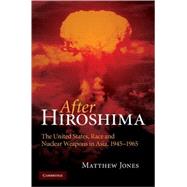 After Hiroshima: The United States, Race and Nuclear Weapons in Asia, 1945–1965 by Matthew Jones, 9780521881005