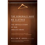 The Generals Have No Clothes The Untold Story of Our Endless Wars by Arkin, William M.; Cauchi, E.D., 9781982131005