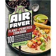 Epic Air Fryer Plant-Powered Cookbook 100 Incredibly Good Vegetarian Recipes That Take Plant-Based Air Frying in Amazing New Directions by Anderson, Michelle, 9780760371008