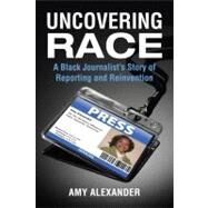 Uncovering Race A Black Journalist's Story of Reporting and Reinvention by Alexander, Amy, 9780807061008