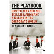 The Playbook How to Deny Science, Sell Lies, and Make a Killing in the Corporate World by Jacquet, Jennifer, 9781101871010