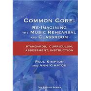 Common Core Re-Imagining the Music Rehearsal and Classroom; Standards, Curriculum, Assessment, Instruction by Kimpton, Ann Kaczkowski; Kimpton, Paul, 9781622771011