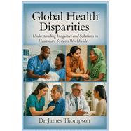 Global Health Disparities: Understanding Inequities and Solutions to Healthcare Systems Worldwide by Dr. James Thompson, 9798297351011
