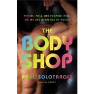The Body Shop Parties, Pills, and Pumping Iron -- Or, My Life in the Age of Muscle by Solotaroff, Paul, 9780316011013