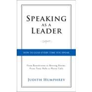 Speaking As a Leader How to Lead Every Time You Speak...From Board Rooms to Meeting Rooms, From Town Halls to Phone Calls by Humphrey, Judith, 9781118141014