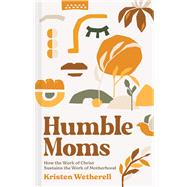 Humble Moms How the Work of Christ Sustains the Work of Motherhood by Wetherell, Kristen, 9781087751016