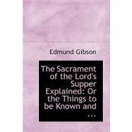 The Sacrament of the Lord's Supper Explained: Or the Things to Be Known and Done, to Make a Worthy Communicant by Gibson, Edmund, 9780554671017