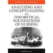 Analyzing and Conceptualizing the Theoretical Foundations of Nursing by Morse, Janice M, Ph.d., 9780826161017