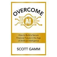 Overcome AI How to Build a Secure Financial Future in the Age of Artificial Intelligence by Gamm, Scott, 9781529361018