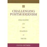 Challenging Postmodernism Philosophy and the Politics of Truth by DETMER, DAVID, 9781591021018