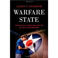 Warfare State World War II Americans and the Age of Big Government by Sparrow, James T., 9780199791019