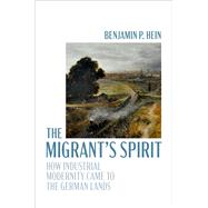 The Migrant's Spirit How Industrial Modernity Came to the German Lands by Hein, Benjamin P., 9780197831021