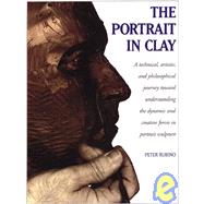 The Portrait in Clay A Technical, Artistic, and Philosophical Journey Toward Understanding the Dynamic and Creative Forces in Portrait Sculpture by RUBINO, PETER, 9780823041022