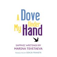 A Dove Under My Hand Sapphic Writings by Marina Tsvetaeva by Franeta, Sonja; Tsvetaeva, Marina, 9781970841022