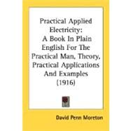 Practical Applied Electricity : A Book in Plain English for the Practical Man, Theory, Practical Applications and Examples (1916) by Moreton, David Penn, 9780548811023
