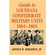 Guide to Louisiana Confederate Military Units, 1861--1865 by Bergeron, Arthur W., Jr., 9780807121023