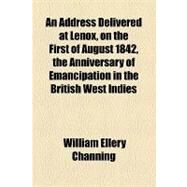 An Address Delivered at Lenox, on the First of August 1842, the Anniversary of Emancipation in the British West Indies by Channing, William Ellery; Lunt, Orrington, 9781154451023