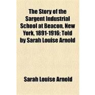 The Story of the Sargent Industrial School at Beacon, New York, 1891-1916 by Arnold, Sarah Louise, 9781154521023