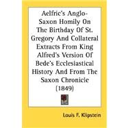 Aelfric's Anglo-Saxon Homily On The Birthday Of St. Gregory And Collateral Extracts From King Alfred's Version Of Bede's Ecclesiastical History And From The Saxon Chronicle by Klipstein, Louis F., 9780548721025