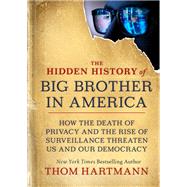 The Hidden History of Big Brother in America How the Death of Privacy and the Rise of Surveillance Threaten Us and Our Democr acy by Hartmann, Thom, 9781523001026