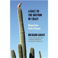 A Race to the Bottom of Crazy Dispatches from Arizona by Grant, Richard, 9781668011027