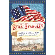 Star-Spangled The Story of a Flag, a Battle, and the American Anthem by Grove, Tim, 9781419741029