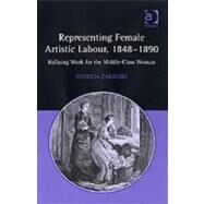 Representing Female Artistic Labour, 18481890: Refining Work for the Middle-Class Woman by Zakreski,Patricia, 9780754651031