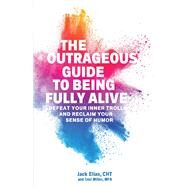 The Outrageous Guide to Being Fully Alive Defeat Your Inner Trolls and Reclaim Your Sense of Humor by Elias, Jack; Miller, Ceci, 9780965521031