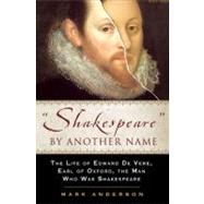 Shakespeare by Another Name : The Life of Edward de Vere, Earl of Oxford, the Man Who Was Shakespeare by Anderson, Mark, 9781592401031