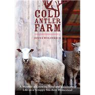 Cold Antler Farm A Memoir of Growing Food and Celebrating Life on a Scrappy Six-Acre Homestead by WOGINRICH, JENNA, 9781611801033