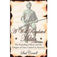 A Well-Regulated Militia The Founding Fathers and the Origins of Gun Control in America by Cornell, Saul, 9780195341034