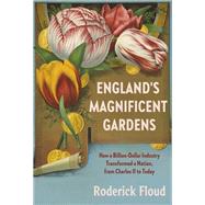 England's Magnificent Gardens How a Billion-Dollar Industry Transformed a Nation, from Charles II to Today by Floud, Roderick, 9781101871034