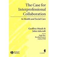 The Case for Interprofessional Collaboration In Health and Social Care by Meads, Geoffrey; Ashcroft, John; Barr, Hugh; Scott, Rosalind; Wild, Andrea, 9781405111034