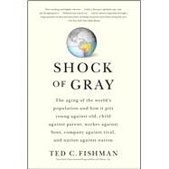 Shock of Gray : The Aging of the World's Population and How It Pits Young Against Old, Child Against Parent, Worker Against Boss, Company Against Rival, and Nation Against Nation by Fishman, Ted, 9781416551034