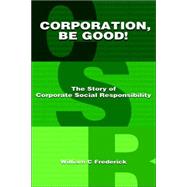 Corporation, Be Good!: The Story of Corporate Social Responsibility by Frederick, William C., 9781598581034