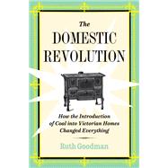 The Domestic Revolution How the Introduction of Coal into Victorian Homes Changed Everything by Goodman, Ruth, 9781324091035