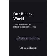 Our Binary World ... and its effect on an Infinite Resolution Species by Russell, J.Thomas, 9798350921038