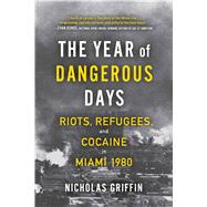The Year of Dangerous Days Riots, Refugees, and Cocaine in Miami 1980 by Griffin, Nicholas, 9781501191039
