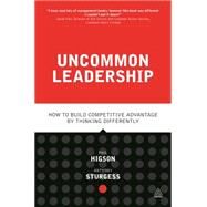 Uncommon Leadership: How to Build Competitive Advantage by Thinking Differently by Higson, Phil; Sturgess, Anthony, 9780749471040