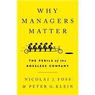 Why Managers Matter The Perils of the Bossless Company by Foss, Nicolai J; Klein, Peter G, 9781541751040
