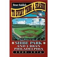 To Every Thing a Season : Shibe Park and Urban Philadelphia, 1909-1976 by Kuklick, Bruce, 9780691021041